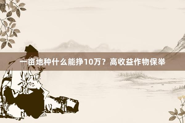 一亩地种什么能挣10万？高收益作物保举
