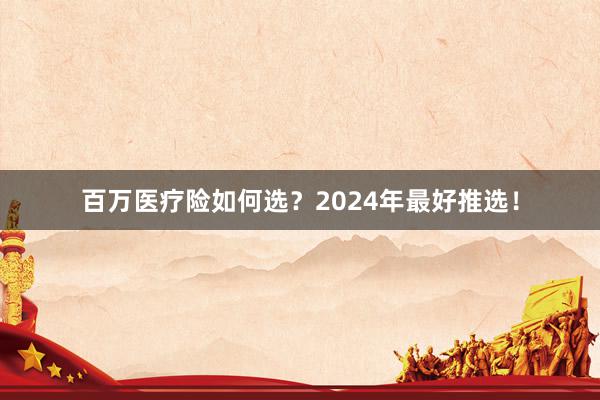 百万医疗险如何选？2024年最好推选！