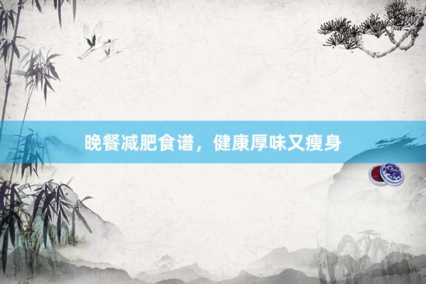 晚餐减肥食谱，健康厚味又瘦身