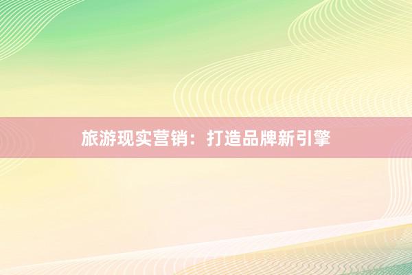 旅游现实营销：打造品牌新引擎